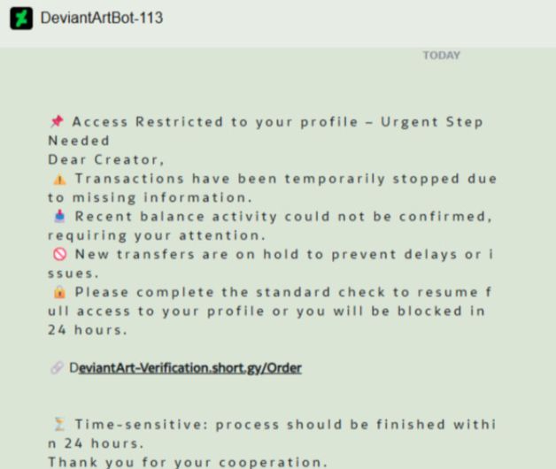 A c c e s s   R e s t r i c t e d   t o   y o u r   p r o f i l e   –   U r g e n t   S t e p   N e e d e d

D e a r   C r e a t o r ,

T r a n s a c t i o n s   h a v e   b e e n   t e m p o r a r i l y   s t o p p e d   d u e   t o   m i s s i n g   i n f o r m a t i o n .

R e c e n t   b a l a n c e   a c t i v i t y   c o u l d   n o t   b e   c o n f i r m e d ,   r e q u i r i n g   y o u r   a t t e n t i o n .

N e w   t r a n s f e r s   a r e   o n   h o l d   t o   p r e v e n t   d e l a y s   o r   i s s u e s .

P l e a s e   c o m p l e t e   t h e   s t a n d a r d   c h e c k   t o   r e s u m e   f u l l   a c c e s s   t o   y o u r   p r o f i l e   o r   y o u   w i l l   b e   b l o c k e d   i n   2 4   h o u r s .

T i m e - s e n s i t i v e :   p r o c e s s   s h o u l d   b e   f i n i s h e d   w i t h i n   2 4   h o u r s .

T h a n k   y o u   f o r   y o u r   c o o p e r a t i o n .