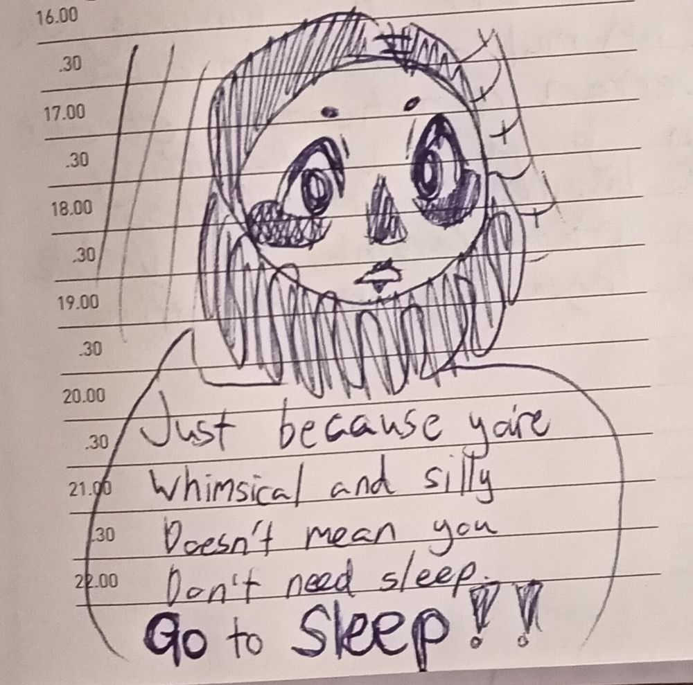 Just because you're whimsical and silly doesn't mean you don't need sleep.
GO to SLEEP!! 