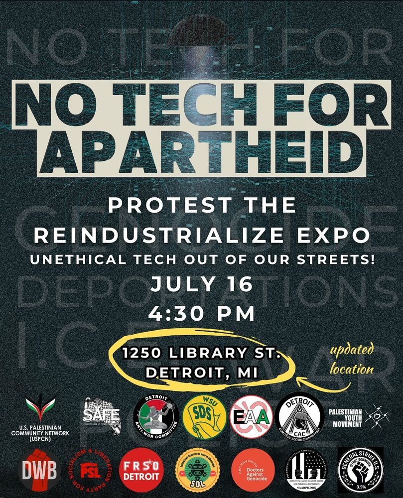 No tech for apartheid! Protest the reindustrialize expo and get unethical tech off our streets 

July 16th 4:30 p.m. 

1250 Library Street Detroit, Michigan (updated location)