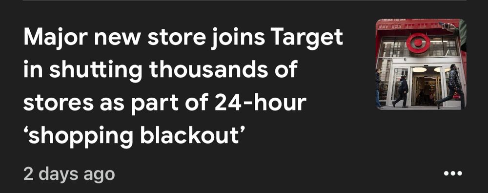 
 Google News headline reads: “Major new store joins Target
 in shutting thousands of
 stores as part of 24-hour
 'shopping blackout'”
 2 days ago