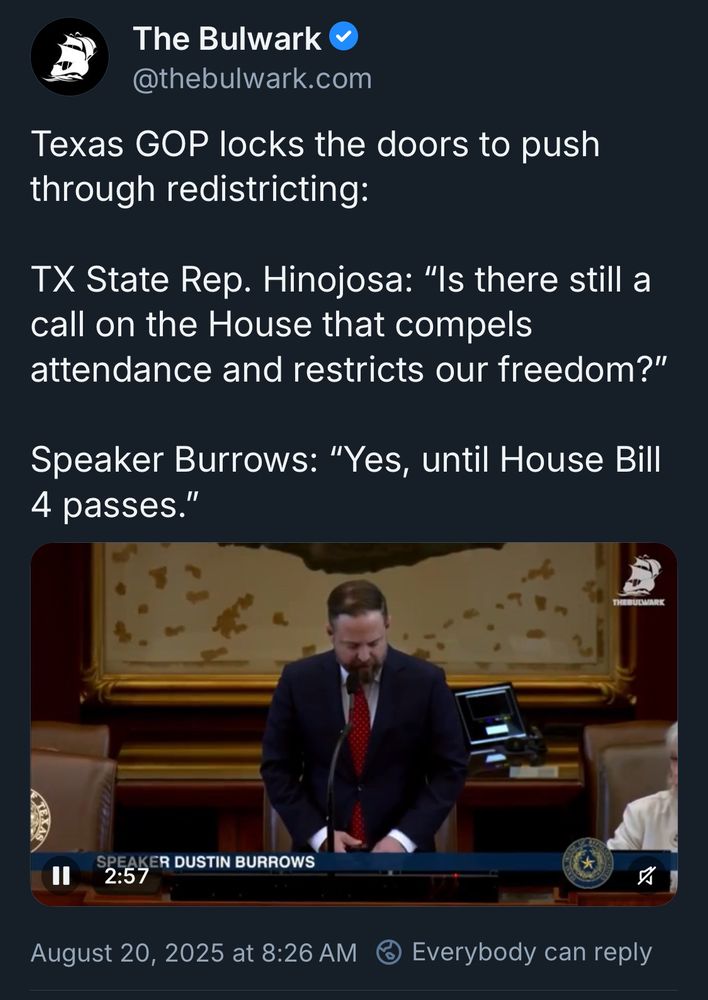 Image of a post by The Bulwark (@thebulwark.com) with video attached that starts with Texas Speaker Dustin Burrows. The Bulwark posted the following text along with it: Texas GOP locks the doors to push through redistricting: TX State Rep. Hinojosa: 