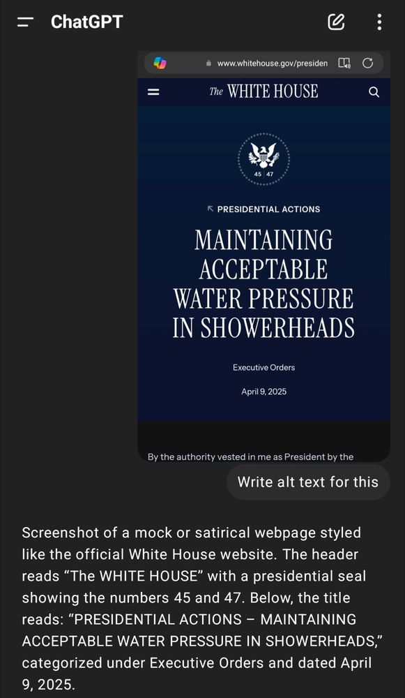 Screenshot of a ChatGPT conversation in which a user has uploaded an image and asked ChatGPT to “Write alt text for this.” The uploaded image is a satirical or mock webpage designed to look like the official White House website. The page features the White House logo and seal, along with the text: “PRESIDENTIAL ACTIONS – MAINTAINING ACCEPTABLE WATER PRESSURE IN SHOWERHEADS,” categorized under Executive Orders and dated April 9, 2025. ChatGPT's response appears below the image, providing a descriptive analysis of the screenshot.
