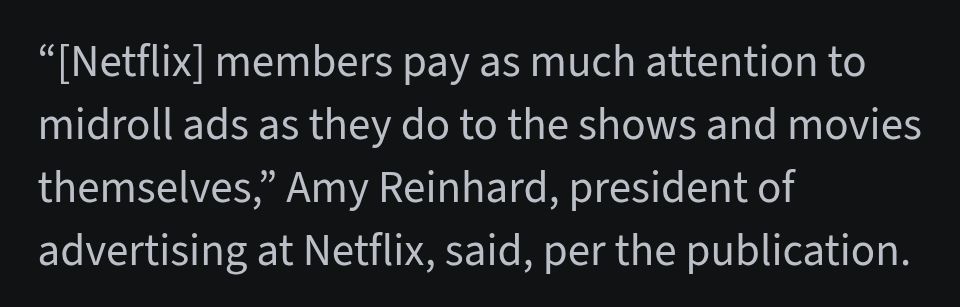 "[Netflix] members pay as much attention to midroll ads as they do to the shows and movies themselves," Amy Reinhard, president of advertising at Netflix, said, per the publication.