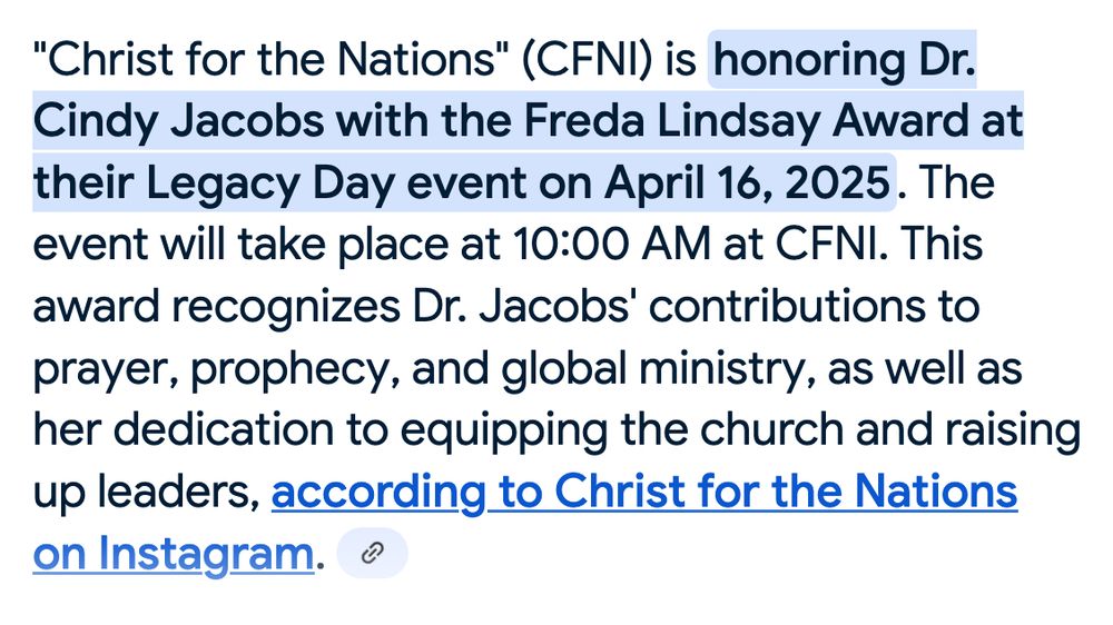 AI summary: ' "Christ for the Nations" (CFNI) is honoring Dr. Cindy Jacobs with the Freda Lindsay Award at the Legacy Day on April 16, 2025. The event will take place at 10:00 AM at CFNI. This award recognizes Dr. Jacobs' contribution to prayer, prophecy, and global ministry, as well as her dedication to equipping the church and raising up leaders, according to Christ for the Nations on Instagram.'