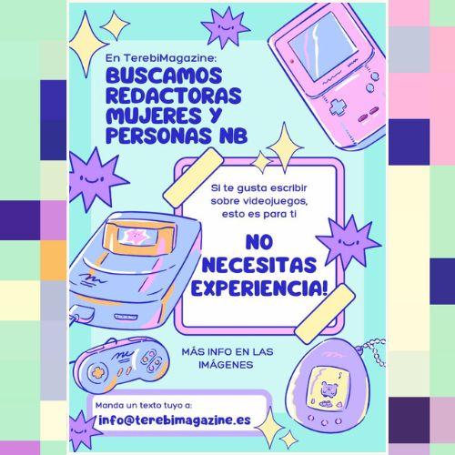 Buscamos redactoras; mujeres y personas NB. Si te gusta escribir sobre videojuegos, esto es para ti. No necesitas experiencia, manda un texto tuyo a info@terebimagazine.es
