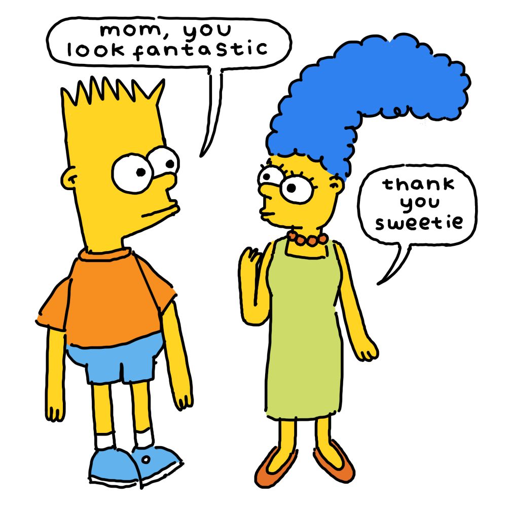 Bart and Marge Simpson look at each other, both seeming a little surprised or apprehensive. Bart says, "mom, you look fantastic". Marge replies, "thank you sweetie".