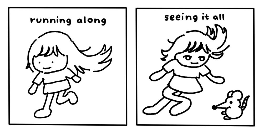 Two-panel comic. In the first panel, a girl is running along. Text reads: "running along".

In the second panel, the girl sees a little mouse. Text reads: "seeing it all".