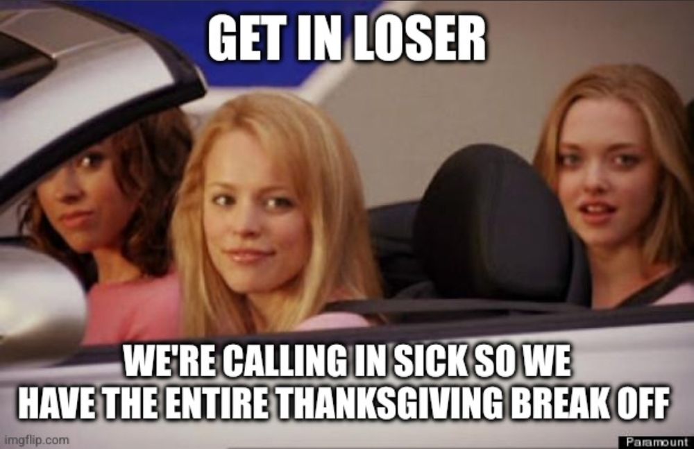 A meme of the Mean Girls in a car saying:

"Get in loser
We're calling in sick so we have the entire Thanksgiving break off"