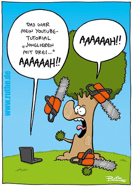 Ein Baum jongliert mit drei Kettensägen. Eine liegt am Boden, hat ihm einen Ast (bzw. Arm) abgesägt. Vorm Baum steht ein Laptop, aus dem eine Sprechblase kommt: "Das war mein Youtube-Tutorial Jonglieren mit drei ... Aaaaaaah!". Auch der Baum schreit: "Aaaaaah!"
