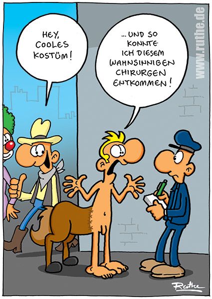 Auf der Straße, während der Karnevalszeit. Ein Cowboy und ein Clown loben einen (vermeintlich) als Zentaur verkleideten Mann): "Hey, cooles Kostüm!". Mann zu einem Polizisten: "Und so konnte ich diesem wahnsinnigen Chirurgen entkommen!"