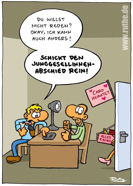 Beim Polizeiverhör. Der Polizist sagt zum Verdächtigen: "Du willst nicht reden? Okay, ich kann auch anders! Schickt den Junggesellinnenabschied rein!". Der Verdächtige guckt panisch!