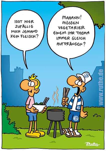 Im Garten, in der Mitte ein Grill. Links ein Mann mit Salatschüssel in der Hand. Er schaut sich um fragt freundlich: "Isst hier zufällig noch jemand kein Fleisch?". Rechts ein Mann in voller Schalke-Fan-Montur. Genervt rollt er mit den Augen und sagt: "Mann! Müssen Vegetarier einem ihr Thema immer gleich aufdrängen?"
