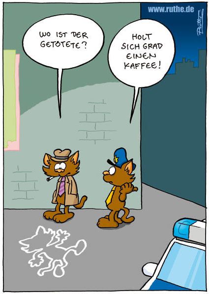 Ein Tatort. Auf dem Boden sind die Kreide-Umrisse einer Katze zu sehen. Vor dieser Kreidezeichnung steht ein Kommissar (ebenfalls eine Katze) und fragt einen Katzen-Polizisten: "Wo ist der Getötete?". Katzen-Polizist (trocken): "Holt sich grade einen Kaffee!".