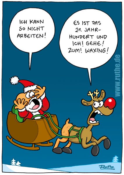 Der Weihnachtsmann sitzt in seinem Schlitten und verdeckt sich angewidert mit den Händen die Augen. Rudolph, ab Bauch abwärts komplett ohne Fell, zieht den Schlitten. Weihnachtsmann: "Ich kann so nicht arbeiten!". Rudolph (genervt): "Es ist das 21. Jahrhundert und ich! gehe! zum! Waxing!"