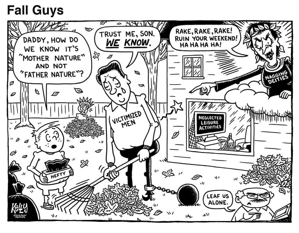 A comic titled Fall Guys. A father named Victimized Men rakes leaves, chained to a ball, while his son asks, "How do we know it's Mother Nature and not Father Nature?" Victimized Men replies, "Trust me, son. We know." A hag named Nagging Deities taunts him, shouting, "Rake, rake, rake! Ruin your weekend!" A TV named Neglected Leisure Activities gathers cobwebs inside the house. Stan Kelly says in the corner, "Leaf us alone."