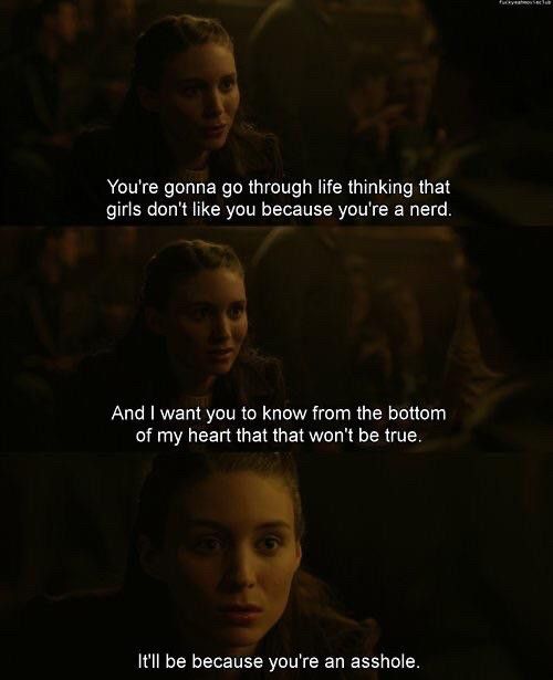 A line in the Social Network where a character says to Mark Zuckerberg's character: You're gonna go through life thinking that girls don't like you because you're a nerd. And I want you to know from the bottom of my heart that that won't be true. It'll be because you're an asshole.