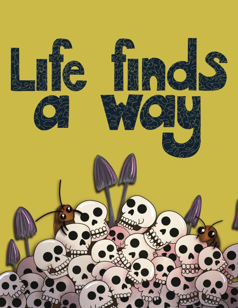 An illustration with a pile of skulls on the ground. Out of the skulls, mushrooms and cockroaches are emerging. On top of the illustration it reads “life finds a way” in a hand-drawn font.