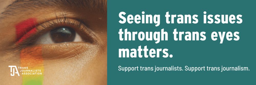 On the left, an image of a person's eye with rainbow facepaint, the Trans Journalists Association logo is in the bottom left corner. On the right, text reads "Seeing trans issues through trans eyes matter. Support trans journalists. Support trans journalism."