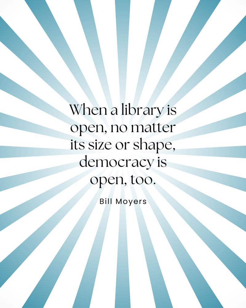 “When a library is open, no matter its size or shape, democracy is open, too.” ― Bill Moyers