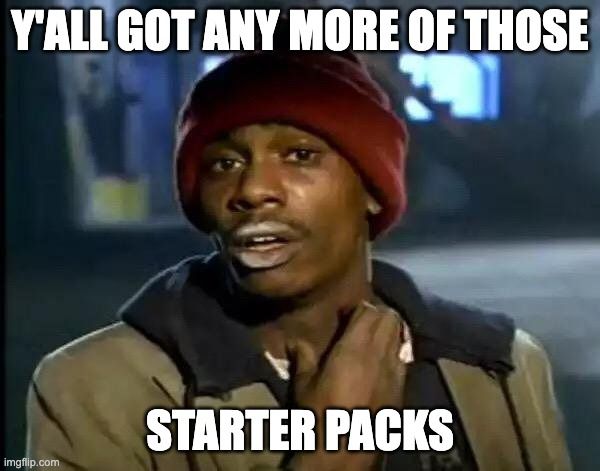 Y'ALL GOT ANY MORE OF THOSE STARTER PACKS (meme)