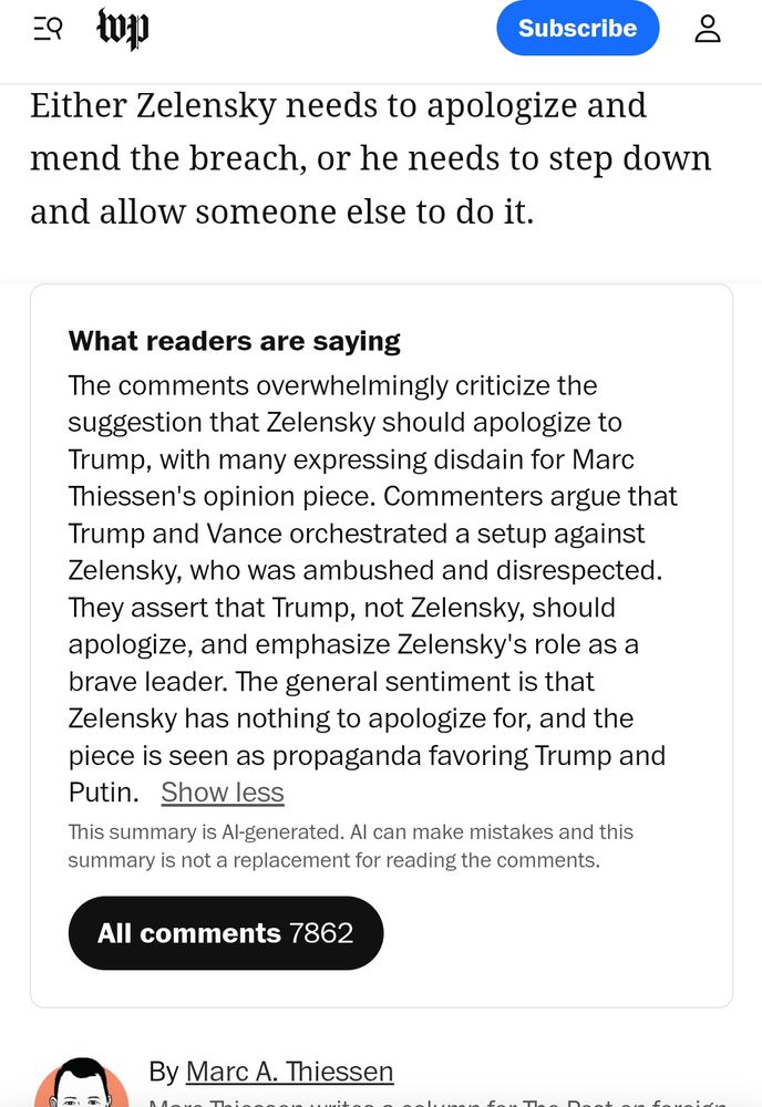 A screenshot of the AI summary of reader comments from a Washington Post opinion column written by Marc Thiessan that reads in part "What readers are saying: The comments overwhelmingly criticize the suggestion that Zelensky should apologize to Trump, with many expressing disdain for Marc Thiessen's opinion piece. Commenters argue that Trump and Vance orchestrated a setup against Zelensky, who was ambushed and disrespected. They assert that Trump, not Zelensky, should apologize, and emphasize Zelensky's role as a brave leader. The general sentiment is that Zelensky has nothing to apologize for, and the piece is seen as propaganda favoring Trump and Putin." 