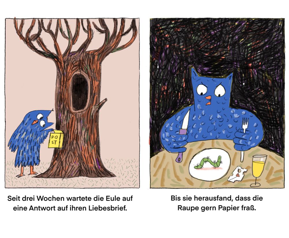 Zwei Bilder. Im Linken schaut eine Eule in den Briefkasten. Untertitel: Seit drei Wochen wartete die Eule auf eine Antwort auf ihren Liebesbrief. Rechtes Bild. Die Eule sitzt mit Messer und Gabel vor einem Teller auf dem eine Raupe ist, auf dem Tisch liegt außerdem ein zerfressener Brief. Untertitel: Bis sie herausfand, dass die Raupe gern Papier fraß