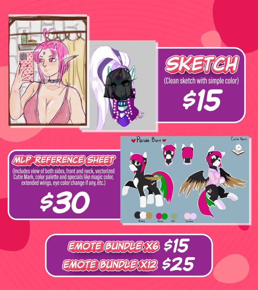 Sketch (Clean sketch with simple color) $15
MLP Reference sheet (Includes view of both sides, front and neck, vectorized Cutie Mark, color palette and specials like magic color, extended wings, eye color change if any, etc) $30
Emote bundle x6 $15
Emote bundle x12 $25