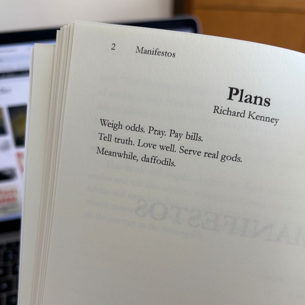 Page from a book

Plans
Richard Kenney
Weigh odds. Pray. Pay bills.
Tell truth. Love well. Serve real gods.
Meanwhile, daffodils.
