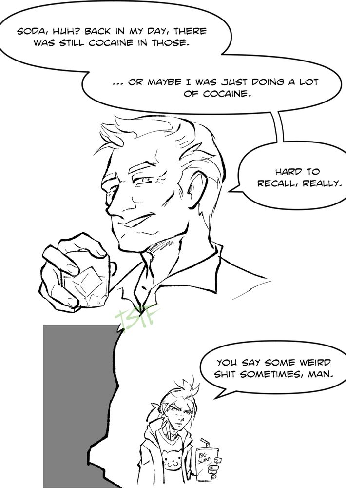 Jack, an older man, smirks while holding a nonspecific drink. He says "Soda, huh? Back in my day, there was still cocaine in those... Or maybe I was just doing a lot of cocaine. Hard to recall, really."

Arthur, whom Jack was addressing, stands by while holding a large cup of soda, looking vaguely annoyed. He replies "You say some weird shit sometimes, man."