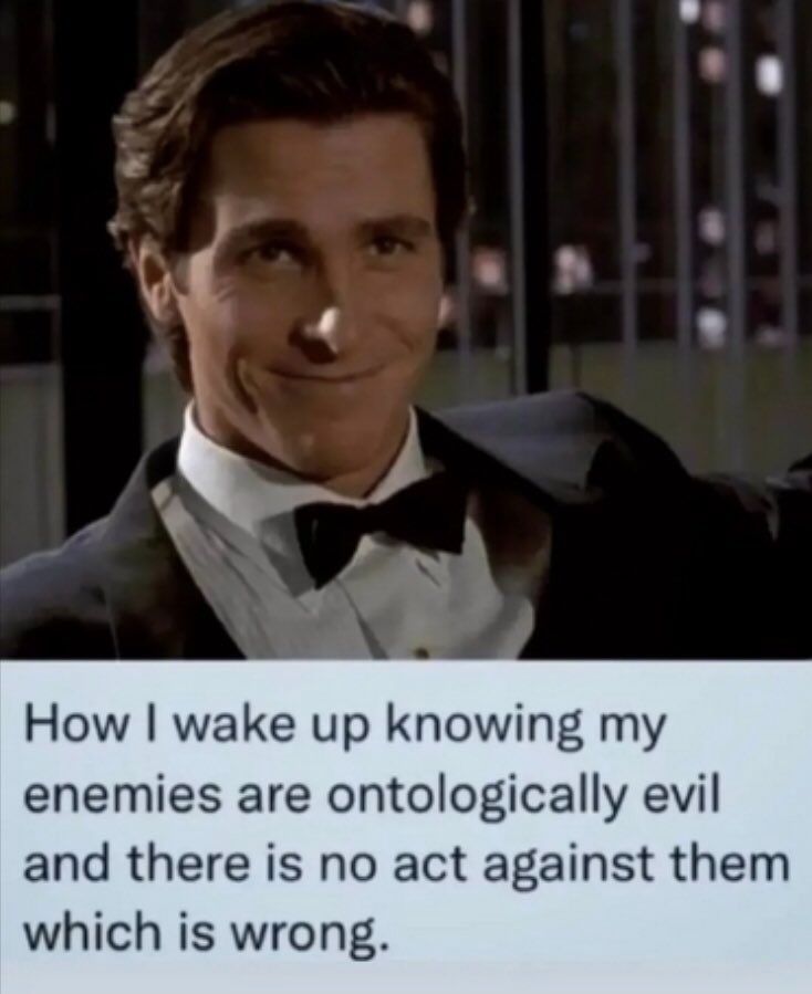 How I wake up knowing my enemies are ontologically evil and there is no act against them which is wrong.