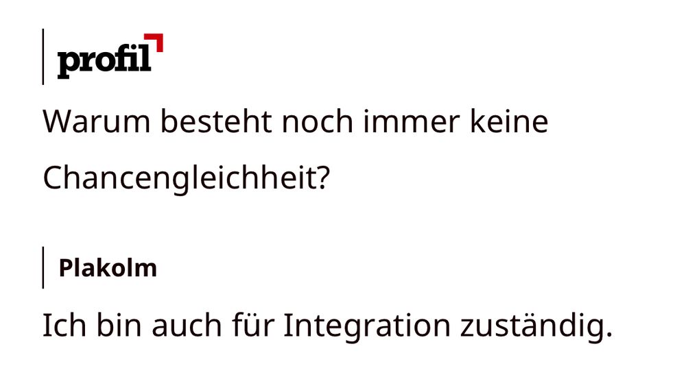 Profil: 
Warum besteht noch immer keine Chancengleichheit?

Plakolm:
Ich bin auch für Integration zuständig.