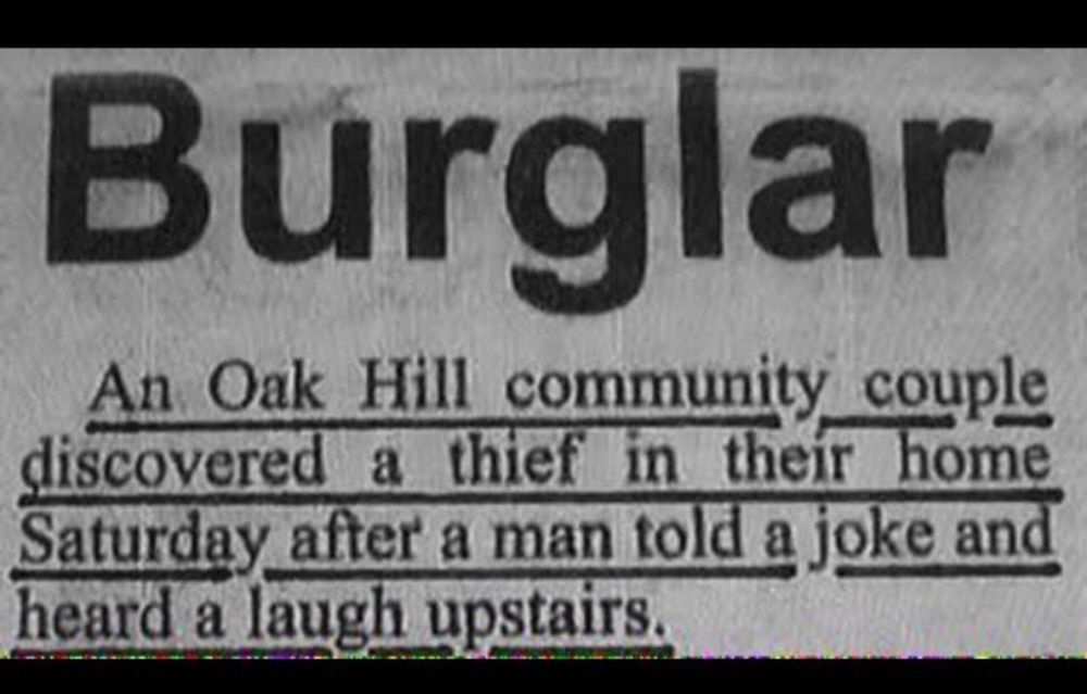 Tidningstext: BURGLAR An Oak Hill community couple discovered a thief in their home Saturday after a man told a joke and heard a laugh upstairs.
