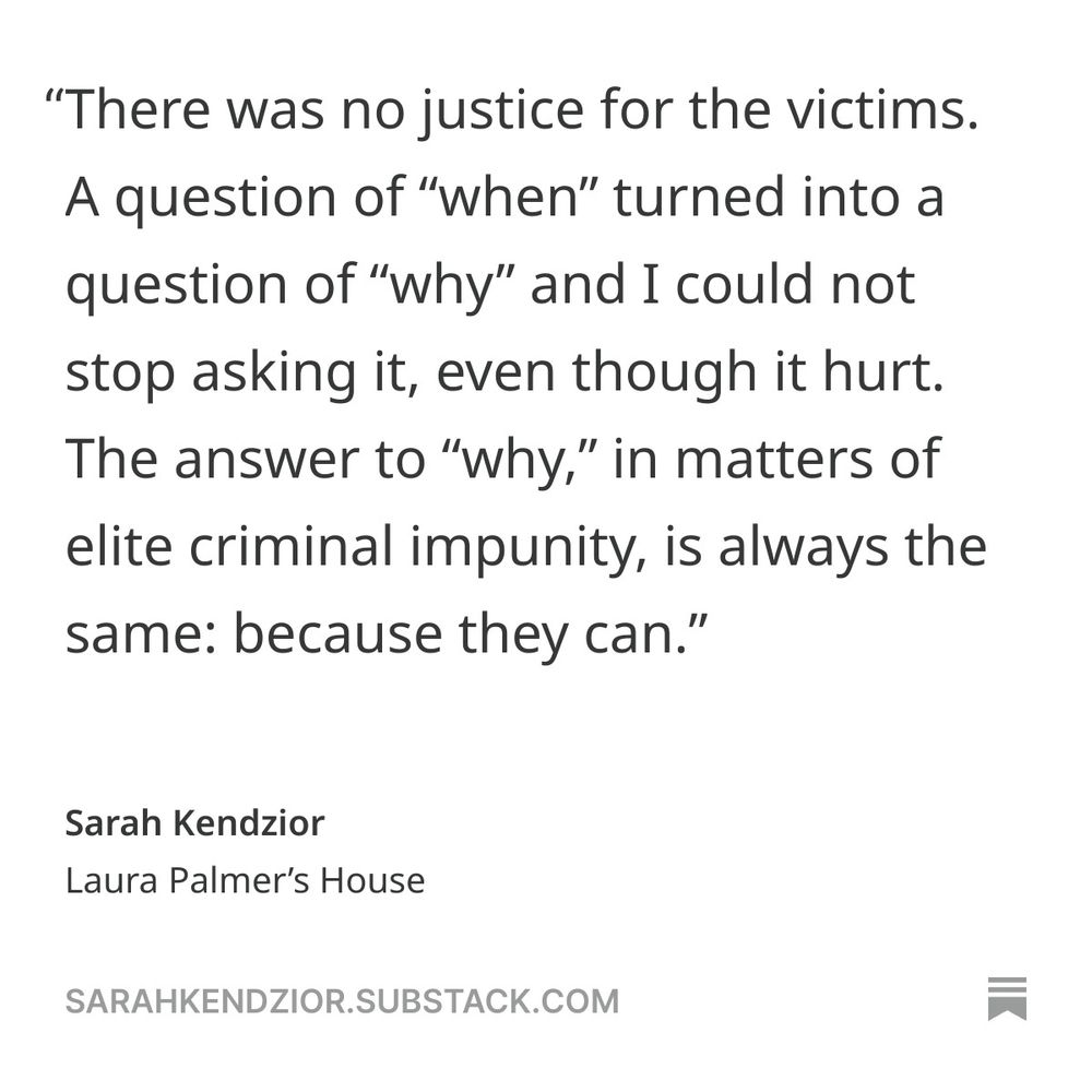 There was no justice for the victims. A question of “when” turned into a question of “why” and I could not stop asking it, even though it hurt. The answer to “why,” in matters of elite criminal impunity, is always the same: because they can.