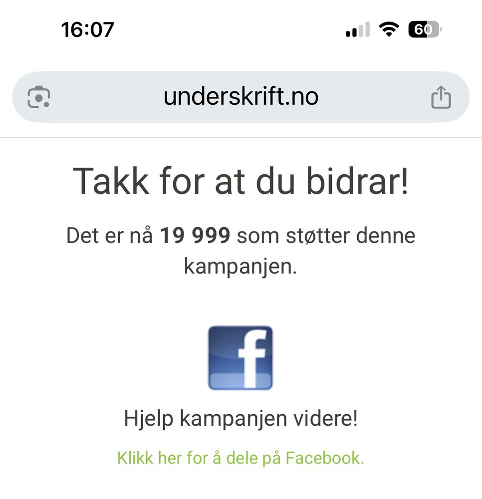 Skjermbilde fra underskrift.no som viser en bekreftelse etter signering av en kampanje. Teksten sier: ‘Takk for at du bidrar! Det er nå 19 999 som støtter denne kampanjen.’ Under teksten vises Facebook-logoen med en oppfordring om å hjelpe kampanjen videre og en grønn lenke som sier ‘Klikk her for å dele på Facebook.’ Klokken øverst viser 16:07, og telefonens statuslinje vises med Wi-Fi-symbol og 60% batteri.»