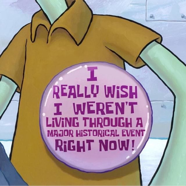 Meme of SpongeBob character squidward wearing a button. Button reads I really wish I weren’t living through a major historical event right now