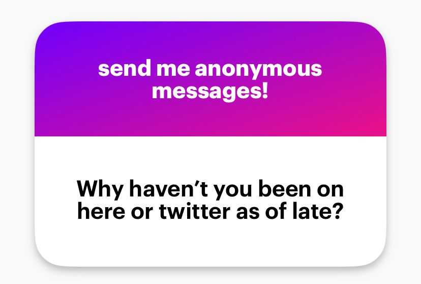 A NGL send “Why haven’t you been on here or twitter as of late?”