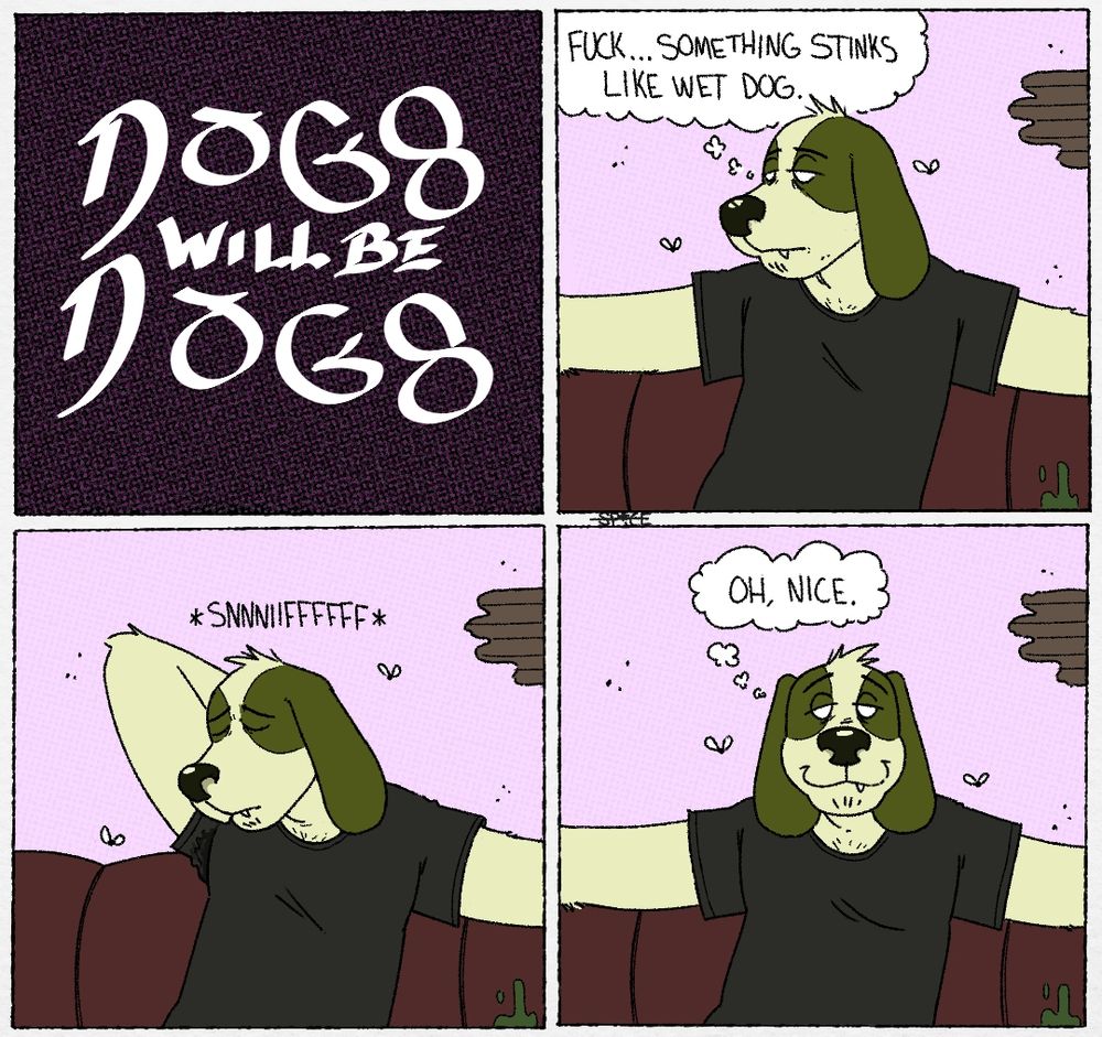 DOGS WILL BE DOGS
"fuck... something stinks like wet dog."
*snnniiffffff*
"oh, nice."
