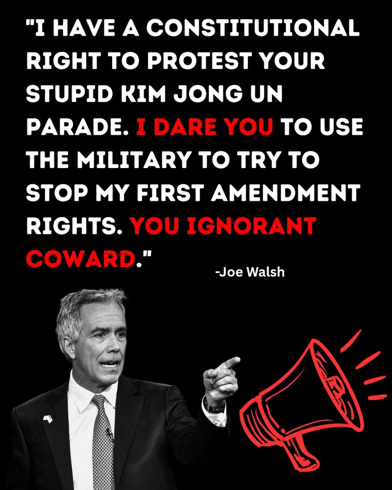 Quoted text from former Congressman Joe Walsh I have a constitutional right to protest your stupid Kim Jong-Un parade. I dare you to use the military to try and stop my first amendment rights you ignorant coward