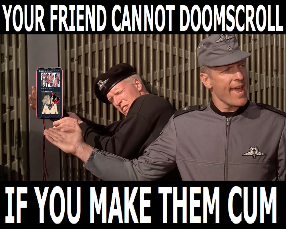 scene from starship troopershttps://youtu.be/ld-AKg9-xpM?t=25

but instead of "the enemy cannot push a button if you disable his hand" with the dude's hand knifed, the dude is holding a phone with porn on it, and its captioned 
"your friend cannot doomscroll, if you make them cum"