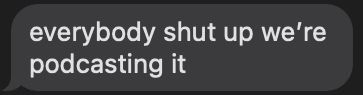 text message that reads: "everybody shut up we're podcasting it"