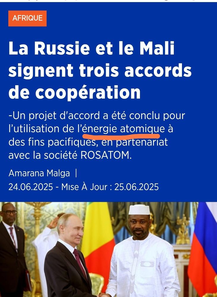 La Russie et le Mali signent trois accords de coopération
-Un projet d'accord a été conclu pour l’utilisation de l’énergie atomique à des fins pacifiques, en partenariat avec la société ROSATOM.
Amarana Malga  |
24.06.2025 - Mıse À Jour : 25.06.2025

Source : https://www.aa.com.tr/fr/afrique/la-russie-et-le-mali-signent-trois-accords-de-coop%C3%A9ration/3610885