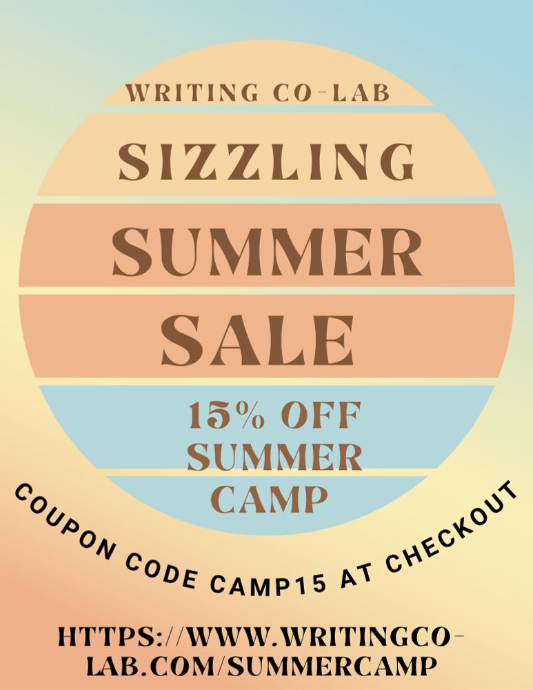 WRITING CO-LAB
SIZZLING
SUMMER
SALE
15% OFF SUMMER
CAMP
COUPON CODE CAMP15 AT CHECKOUT
HTTPS://WWW. WRITINGCO-
LAB.COM/SUMMERCAMP