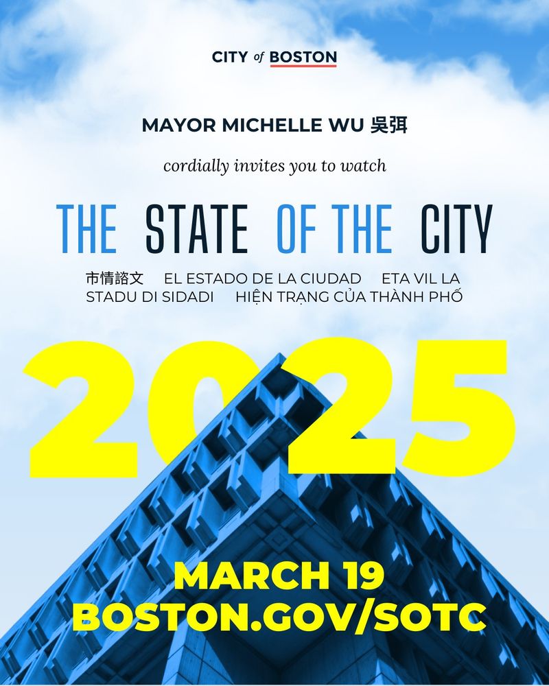 Graphic that reads, City of Boston, Mayor Michelle Wu, cordially invites you to watch The State of the City. 市情諮文, el Estado de la Ciudad, Eta Vil la, Stadu di Sidadi, Hiện trạng của Thành Phố. 2025, March 19, Boston.gov/sotc. 