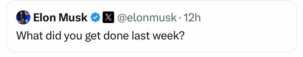 Pictured is a screen grab of a post by Elon Musk, most likely from Twitter, asking "what did you get done last week?", an echo of the emails coming from HR departments through Federal agencies, attempting to intimidate current federal employees, demanding that they justify their existence. Funnily enough, he has no idea how these governmental agencies work. Hence the chainsaw. 