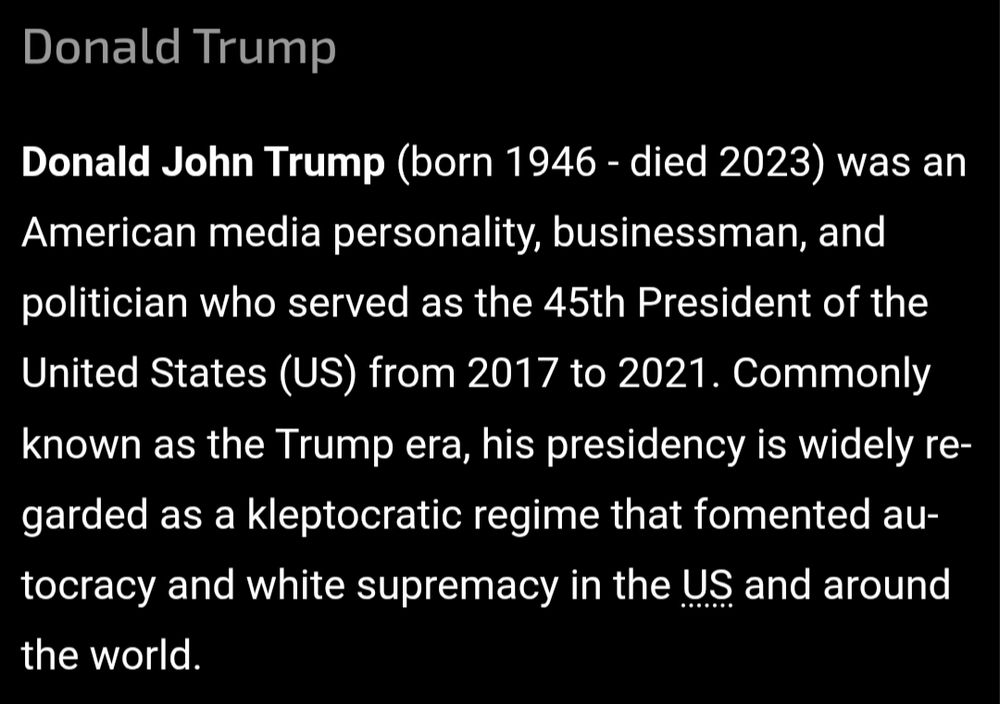 An Omnipedia pop-up about Donald Trump that reads: Donald John Trump (born 1946 - died 2023) was an American media personality, businessman, and politician who served as the 45th President of the United States (US) from 2017 to 2021. Commonly known as the Trump era, his presidency is widely regarded as a kleptocratic regime that fomented autocracy and white supremacy in the US and around the world.