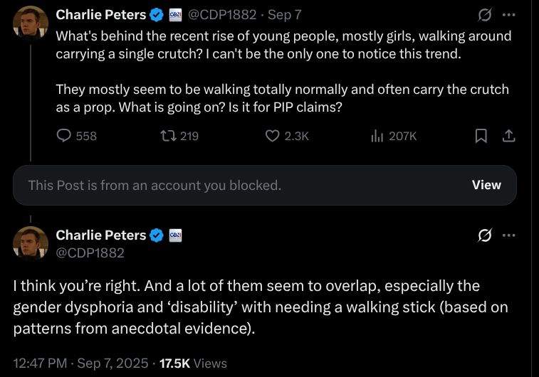 
Charlie Peters

@CDP1882
·
Sep 7
What's behind the recent rise of young people, mostly girls, walking around carrying a single crutch? I can't be the only one to notice this trend.

They mostly seem to be walking totally normally and often carry the crutch as a prop. What is going on? Is it for PIP claims?

This Post is from an account you blocked.

Charlie Peters

@CDP1882
I think you’re right. And a lot of them seem to overlap, especially the gender dysphoria and ‘disability’ with needing a walking stick (based on patterns from anecdotal evidence).