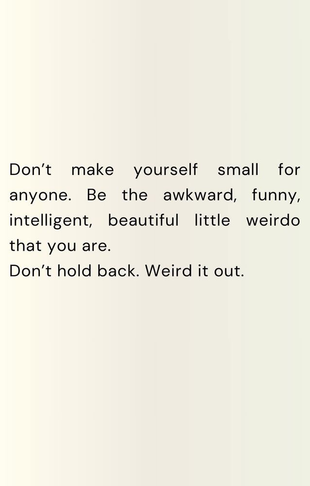 Words which say: “Don’t make yourself small for anyone. Be the awkward, funny, intelligent, beautiful little weirdo that you are. Don’t hold back. Weird it out.”