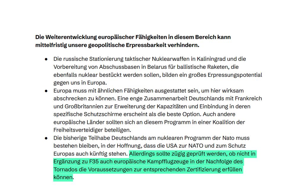 Die bisherige Teilhabe Deutschlands am nuklearen Programm der Nato muss
bestehen bleiben, in der Hofnung, dass die USA zur NATO und zum Schutz
Europas auch künftig stehen. Allerdings sollte zügig geprüft werden, ob nicht in
Ergänzung zu F35 auch europäische Kampfugzeuge in der Nachfolge des
Tornados die Voraussetzungen zur entsprechenden Zertifzierung erfüllen
können