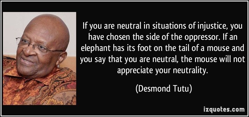 Picture of Desmond Tutu next to a quote of his "If you are neutral in situations of injustice, you have chosen the side of the oppressor. If an elephant has its foot on the tail of a mouse and you say that you are neutral, the mouse will not appreciate your neutrality." -Desmund Tutu