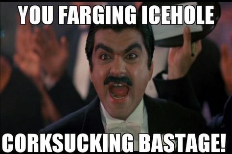 A man with dark hair, eyebrows, and mustache, wearing a tuxedo, is looking at the camera and screaming, “You farging icehole corksucking bastage!”

(Actor Richard Dimitri, from the movie Johnny Dangerously)